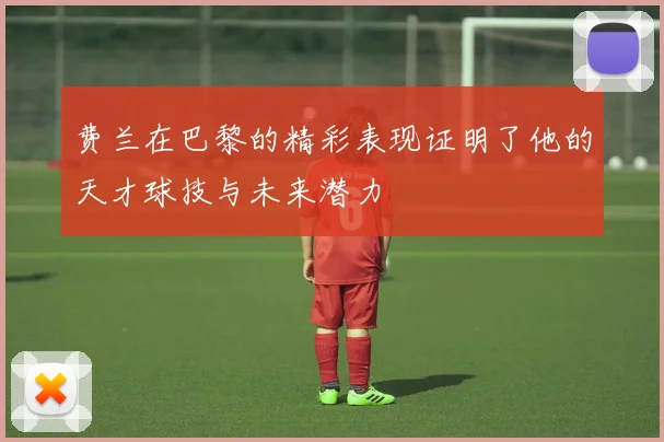 费兰在巴黎的精彩表现证明了他的天才球技与未来潜力