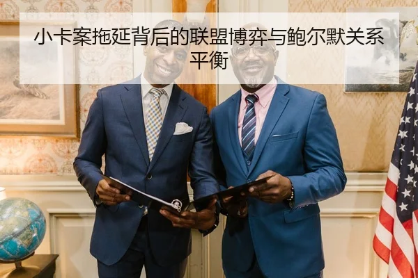 小卡案拖延背后的联盟博弈与鲍尔默关系平衡